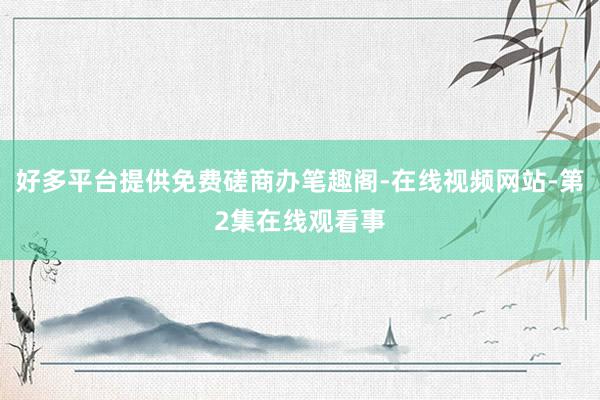 好多平台提供免费磋商办笔趣阁-在线视频网站-第2集在线观看事