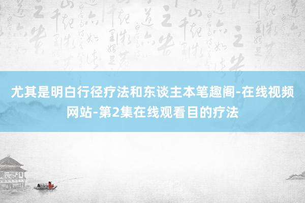 尤其是明白行径疗法和东谈主本笔趣阁-在线视频网站-第2集在线观看目的疗法
