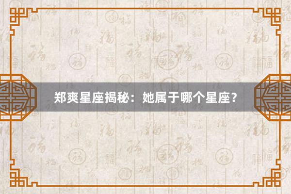 郑爽星座揭秘：她属于哪个星座？