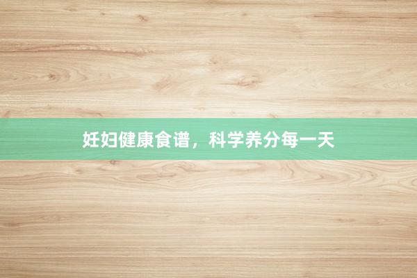 妊妇健康食谱，科学养分每一天