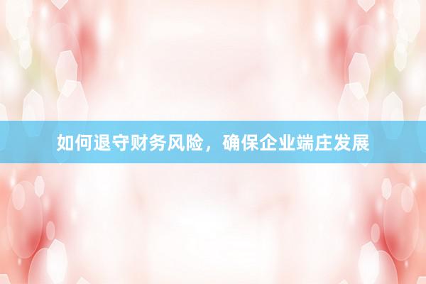 如何退守财务风险，确保企业端庄发展